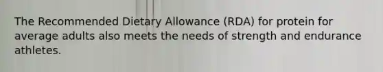 The Recommended Dietary Allowance (RDA) for protein for average adults also meets the needs of strength and endurance athletes.