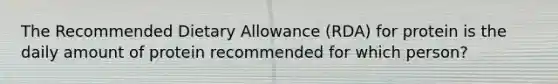 The Recommended Dietary Allowance (RDA) for protein is the daily amount of protein recommended for which person?