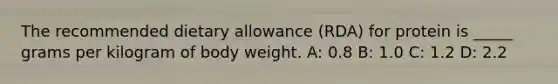 The recommended dietary allowance (RDA) for protein is _____ grams per kilogram of body weight. A: 0.8 B: 1.0 C: 1.2 D: 2.2