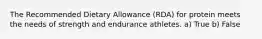 The Recommended Dietary Allowance (RDA) for protein meets the needs of strength and endurance athletes. a) True b) False