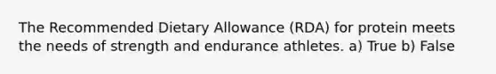 The Recommended Dietary Allowance (RDA) for protein meets the needs of strength and endurance athletes. a) True b) False