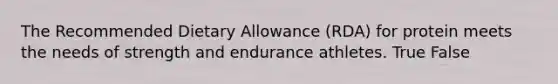 The Recommended Dietary Allowance (RDA) for protein meets the needs of strength and endurance athletes. True False