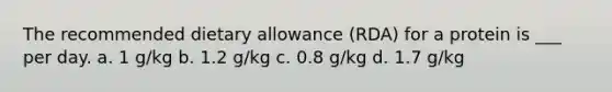 The recommended dietary allowance (RDA) for a protein is ___ per day. a. 1 g/kg b. 1.2 g/kg c. 0.8 g/kg d. 1.7 g/kg
