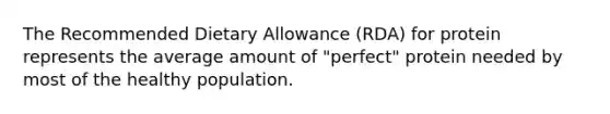 The Recommended Dietary Allowance (RDA) for protein represents the average amount of "perfect" protein needed by most of the healthy population.