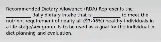 Recommended Dietary Allowance (RDA) Represents the ___________ daily dietary intake that is ____________ to meet the nutrient requirement of nearly all (97-98%) healthy individuals in a life stage/sex group. Is to be used as a goal for the individual in diet planning and evaluation.