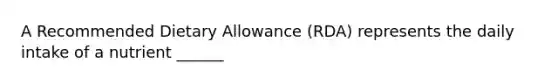 A Recommended Dietary Allowance (RDA) represents the daily intake of a nutrient ______