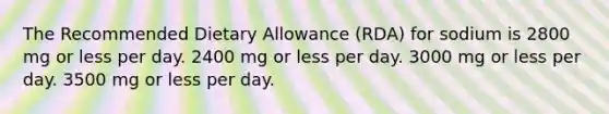 The Recommended Dietary Allowance (RDA) for sodium is 2800 mg or less per day. 2400 mg or less per day. 3000 mg or less per day. 3500 mg or less per day.