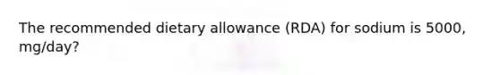 The recommended dietary allowance (RDA) for sodium is 5000, mg/day?