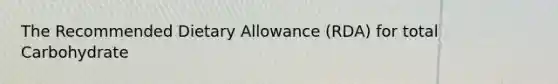 The Recommended Dietary Allowance (RDA) for total Carbohydrate