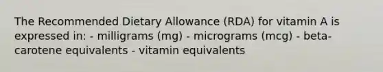 The Recommended Dietary Allowance (RDA) for vitamin A is expressed in: - milligrams (mg) - micrograms (mcg) - beta-carotene equivalents - vitamin equivalents