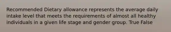 Recommended Dietary allowance represents the average daily intake level that meets the requirements of almost all healthy individuals in a given life stage and gender group. True False