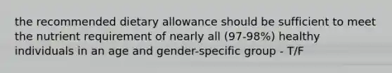 the recommended dietary allowance should be sufficient to meet the nutrient requirement of nearly all (97-98%) healthy individuals in an age and gender-specific group - T/F