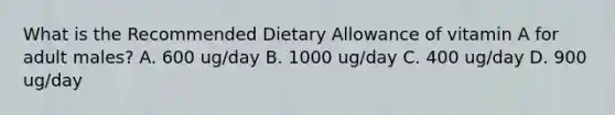 What is the Recommended Dietary Allowance of vitamin A for adult males? A. 600 ug/day B. 1000 ug/day C. 400 ug/day D. 900 ug/day