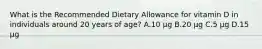 What is the Recommended Dietary Allowance for vitamin D in individuals around 20 years of age? A.10 μg B.20 μg C.5 μg D.15 μg