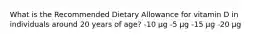 What is the Recommended Dietary Allowance for vitamin D in individuals around 20 years of age? -10 μg -5 μg -15 μg -20 μg