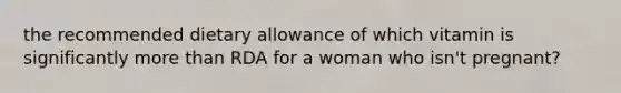 the recommended dietary allowance of which vitamin is significantly more than RDA for a woman who isn't pregnant?