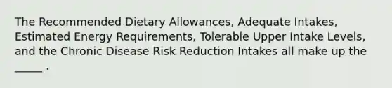 The Recommended Dietary Allowances, Adequate Intakes, Estimated Energy Requirements, Tolerable Upper Intake Levels, and the Chronic Disease Risk Reduction Intakes all make up the _____ .