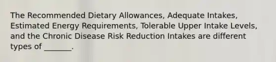 The Recommended Dietary Allowances, Adequate Intakes, Estimated Energy Requirements, Tolerable Upper Intake Levels, and the Chronic Disease Risk Reduction Intakes are different types of _______.