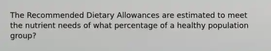 The Recommended Dietary Allowances are estimated to meet the nutrient needs of what percentage of a healthy population group?