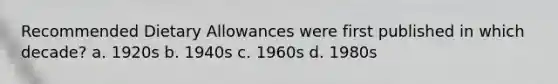 Recommended Dietary Allowances were first published in which decade? a. 1920s b. 1940s c. 1960s d. 1980s