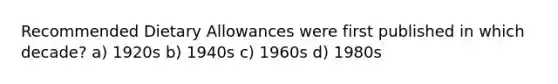 Recommended Dietary Allowances were first published in which decade? a) 1920s b) 1940s c) 1960s d) 1980s