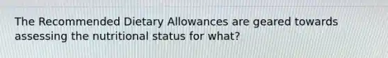 The Recommended Dietary Allowances are geared towards assessing the nutritional status for what?