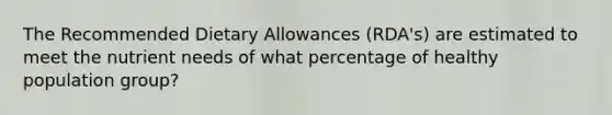 The Recommended Dietary Allowances (RDA's) are estimated to meet the nutrient needs of what percentage of healthy population group?