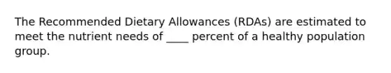 The Recommended Dietary Allowances (RDAs) are estimated to meet the nutrient needs of ____ percent of a healthy population group.