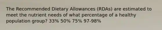 The Recommended Dietary Allowances (RDAs) are estimated to meet the nutrient needs of what percentage of a healthy population group? 33% 50% 75% 97-98%