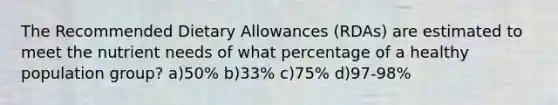 The Recommended Dietary Allowances (RDAs) are estimated to meet the nutrient needs of what percentage of a healthy population group? a)50% b)33% c)75% d)97-98%