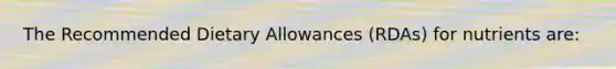 The Recommended Dietary Allowances (RDAs) for nutrients are: