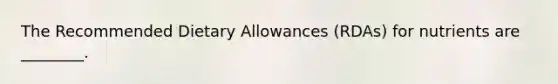 The Recommended Dietary Allowances (RDAs) for nutrients are ________.