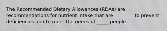 The Recommended Dietary Allowances (RDAs) are recommendations for nutrient intake that are ________ to prevent deficiencies and to meet the needs of _____ people.