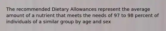 The recommended Dietary Allowances represent the average amount of a nutrient that meets the needs of 97 to 98 percent of individuals of a similar group by age and sex