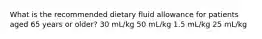 What is the recommended dietary fluid allowance for patients aged 65 years or older? 30 mL/kg 50 mL/kg 1.5 mL/kg 25 mL/kg