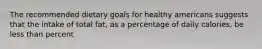 The recommended dietary goals for healthy americans suggests that the intake of total fat, as a percentage of daily calories, be less than percent