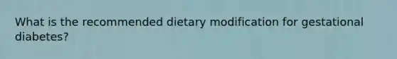 What is the recommended dietary modification for gestational diabetes?