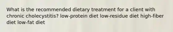 What is the recommended dietary treatment for a client with chronic cholecystitis? low-protein diet low-residue diet high-fiber diet low-fat diet