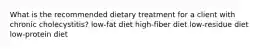 What is the recommended dietary treatment for a client with chronic cholecystitis? low-fat diet high-fiber diet low-residue diet low-protein diet