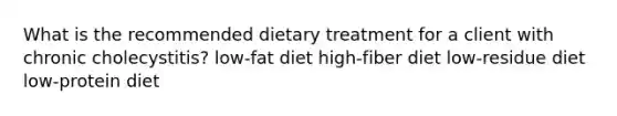 What is the recommended dietary treatment for a client with chronic cholecystitis? low-fat diet high-fiber diet low-residue diet low-protein diet