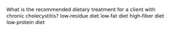 What is the recommended dietary treatment for a client with chronic cholecystitis? low-residue diet low-fat diet high-fiber diet low-protein diet