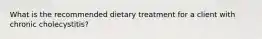 What is the recommended dietary treatment for a client with chronic cholecystitis?