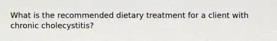 What is the recommended dietary treatment for a client with chronic cholecystitis?