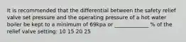 It is recommended that the differential between the safety relief valve set pressure and the operating pressure of a hot water boiler be kept to a minimum of 69kpa or _____________ % of the relief valve setting: 10 15 20 25