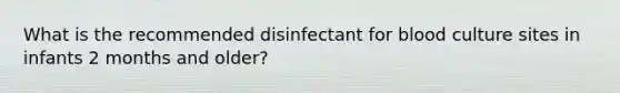 What is the recommended disinfectant for blood culture sites in infants 2 months and older?