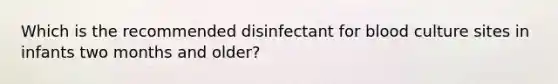 Which is the recommended disinfectant for blood culture sites in infants two months and older?