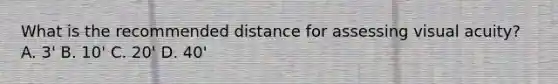 What is the recommended distance for assessing visual acuity? A. 3' B. 10' C. 20' D. 40'