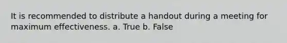 It is recommended to distribute a handout during a meeting for maximum effectiveness. a. True b. False