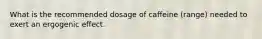 What is the recommended dosage of caffeine (range) needed to exert an ergogenic effect.