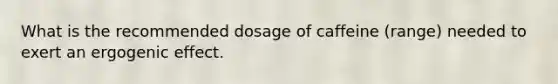 What is the recommended dosage of caffeine (range) needed to exert an ergogenic effect.